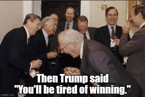 THen Trump Said... | Then Trump said "You'll be tired of winning." | image tagged in laughing men in suits,trump,tired of winning | made w/ Imgflip meme maker