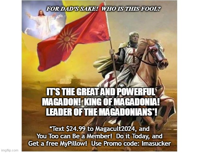 The Great Magadon! | FOR DAD'S SAKE!  WHO IS THIS FOOL? IT'S THE GREAT AND POWERFUL MAGADON!  KING OF MAGADONIA!  LEADER OF THE MAGADONIANS*! *Text $24.99 to Magacult2024, and You Too can Be a Member!  Do it Today, and Get a free MyPillow!  Use Promo code: Imasucker | image tagged in magadonian,maga,trump2024,cult,funny memes | made w/ Imgflip meme maker