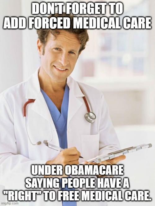 Doctor | DON'T FORGET TO ADD FORCED MEDICAL CARE UNDER OBAMACARE SAYING PEOPLE HAVE A "RIGHT" TO FREE MEDICAL CARE. | image tagged in doctor | made w/ Imgflip meme maker