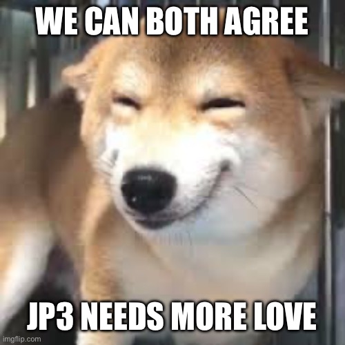 happy doge template | WE CAN BOTH AGREE JP3 NEEDS MORE LOVE | image tagged in happy doge template | made w/ Imgflip meme maker