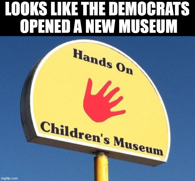 LOOKS LIKE THE DEMOCRATS 
OPENED A NEW MUSEUM | image tagged in politics | made w/ Imgflip meme maker