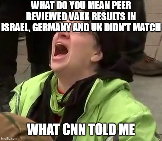 Crying liberal | WHAT DO YOU MEAN PEER REVIEWED VAXX RESULTS IN ISRAEL, GERMANY AND UK DIDN'T MATCH WHAT CNN TOLD ME | image tagged in crying liberal | made w/ Imgflip meme maker