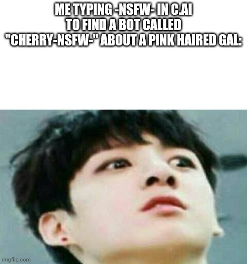 2.3k user interactions.. | ME TYPING -NSFW- IN C.AI TO FIND A BOT CALLED "CHERRY-NSFW-" ABOUT A PINK HAIRED GAL: | made w/ Imgflip meme maker