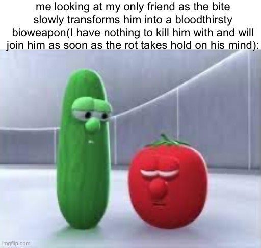 relate ability | me looking at my only friend as the bite slowly transforms him into a bloodthirsty bioweapon(I have nothing to kill him with and will join him as soon as the rot takes hold on his mind): | made w/ Imgflip meme maker