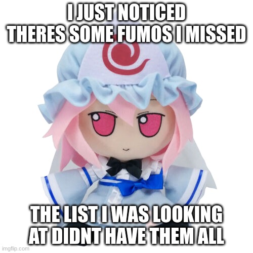 back to making more fumos | I JUST NOTICED THERES SOME FUMOS I MISSED; THE LIST I WAS LOOKING AT DIDNT HAVE THEM ALL | image tagged in yuyuko fumo | made w/ Imgflip meme maker