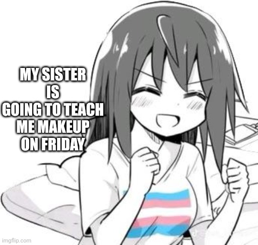 Transgirl happyness | MY SISTER IS GOING TO TEACH ME MAKEUP ON FRIDAY | image tagged in transgirl happyness,egg_irl | made w/ Imgflip meme maker