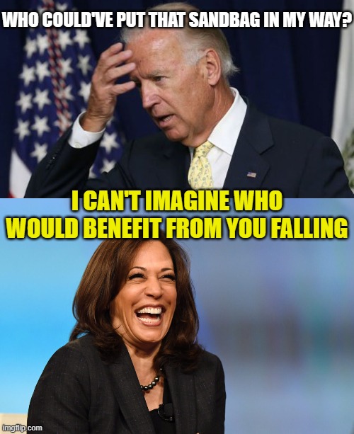 WHO COULD'VE PUT THAT SANDBAG IN MY WAY? I CAN'T IMAGINE WHO WOULD BENEFIT FROM YOU FALLING | image tagged in joe biden worries,kamala harris laughing | made w/ Imgflip meme maker