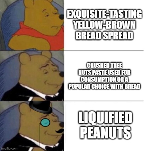 Tuxedo Winnie the Pooh (3 panel) | EXQUISITE-TASTING YELLOW-BROWN BREAD SPREAD; CRUSHED TREE NUTS PASTE USED FOR CONSUMPTION OR A POPULAR CHOICE WITH BREAD; LIQUIFIED PEANUTS | image tagged in tuxedo winnie the pooh 3 panel,deez nuts,peanut butter | made w/ Imgflip meme maker