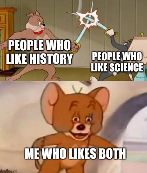Tom and Jerry swordfight | PEOPLE WHO LIKE HISTORY; PEOPLE WHO LIKE SCIENCE; ME WHO LIKES BOTH | image tagged in tom and jerry swordfight | made w/ Imgflip meme maker