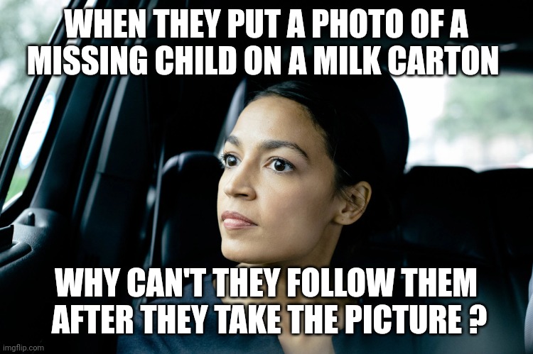 Aoc....you've done it again | WHEN THEY PUT A PHOTO OF A MISSING CHILD ON A MILK CARTON; WHY CAN'T THEY FOLLOW THEM  AFTER THEY TAKE THE PICTURE ? | image tagged in alexandria ocasio-cortez | made w/ Imgflip meme maker