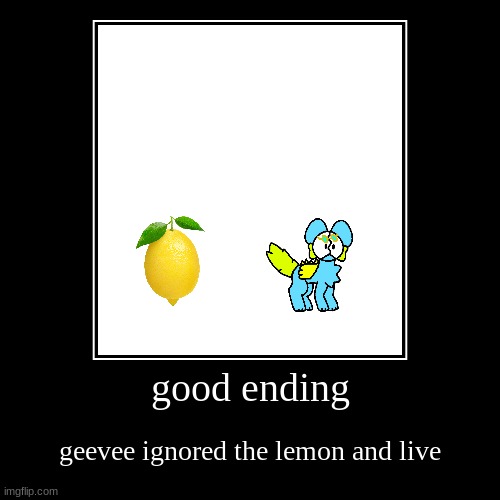 good ending | good ending | geevee ignored the lemon and live | image tagged in funny,demotivationals | made w/ Imgflip demotivational maker