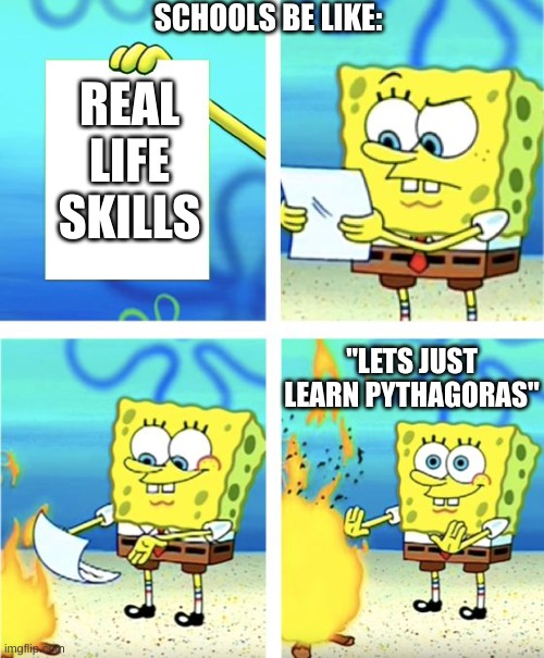 I don't know a time where i've needed to know pythagoras in real life | SCHOOLS BE LIKE:; REAL LIFE SKILLS; "LETS JUST LEARN PYTHAGORAS" | image tagged in spongebob burning paper,relatable,school | made w/ Imgflip meme maker