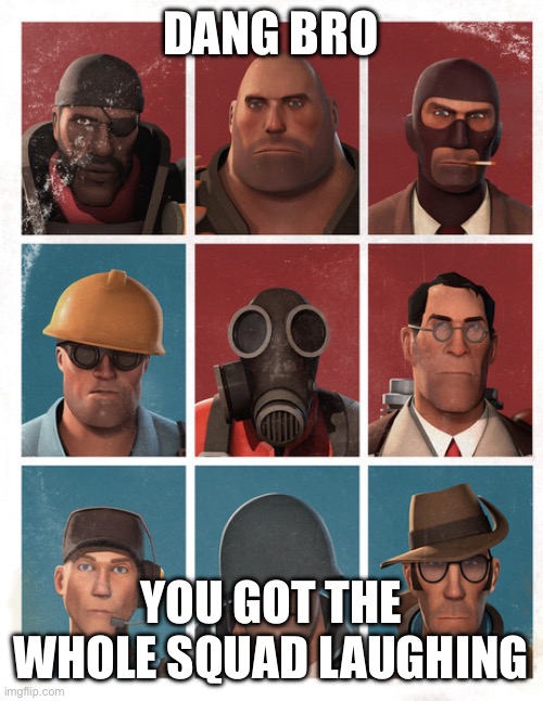 TF2 mercs not laughing | DANG BRO YOU GOT THE WHOLE SQUAD LAUGHING | image tagged in tf2 mercs not laughing | made w/ Imgflip meme maker