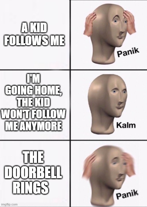Stonks Panic Calm Panic | A KID FOLLOWS ME I'M GOING HOME, THE KID WON'T FOLLOW ME ANYMORE THE DOORBELL RINGS | image tagged in stonks panic calm panic | made w/ Imgflip meme maker