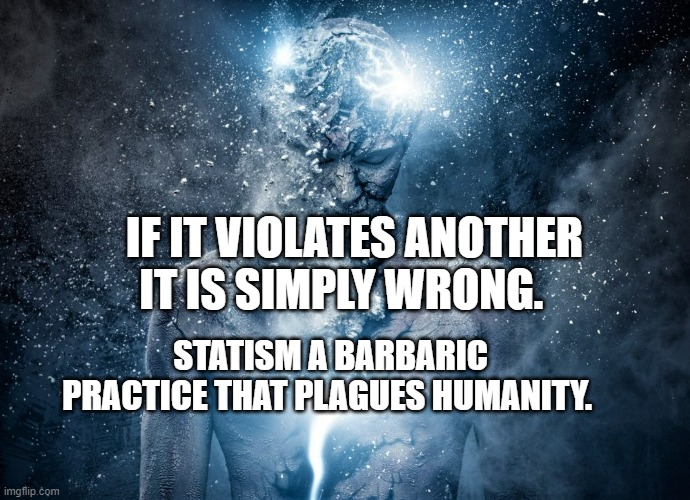 Enlightenment Of The Mind | IF IT VIOLATES ANOTHER IT IS SIMPLY WRONG. STATISM A BARBARIC PRACTICE THAT PLAGUES HUMANITY. | image tagged in enlightenment of the mind | made w/ Imgflip meme maker