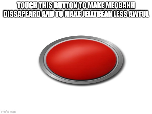 TOUCH THIS BUTTON TO MAKE MEOBAHH DISSAPEARD AND TO MAKE JELLYBEAN LESS AWFUL | image tagged in tag | made w/ Imgflip meme maker