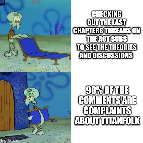 Squidward chair | CHECKING OUT THE LAST CHAPTERS THREADS ON THE AOT SUBS TO SEE THE THEORIES AND DISCUSSIONS; 90% OF THE COMMENTS ARE COMPLAINTS ABOUT TITANFOLK | image tagged in squidward chair | made w/ Imgflip meme maker