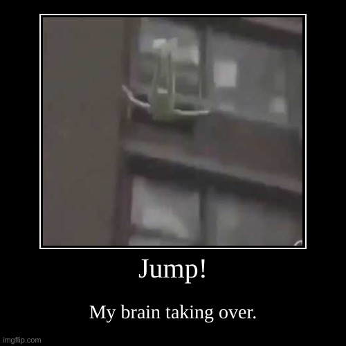 Jump! | My brain taking over. | image tagged in funny,demotivationals | made w/ Imgflip demotivational maker