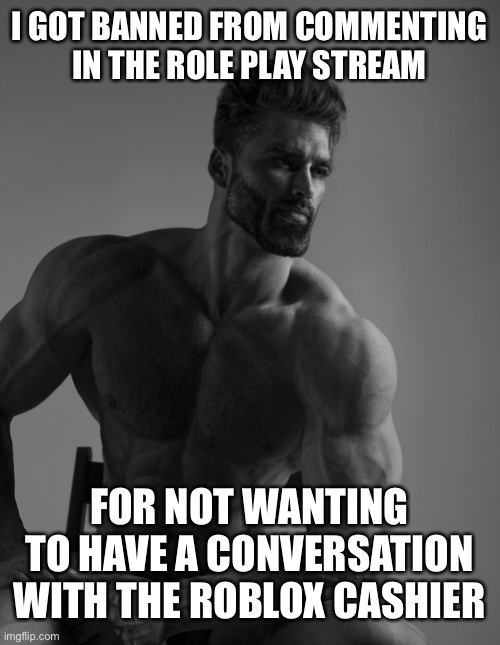 Giga Chad | I GOT BANNED FROM COMMENTING IN THE ROLE PLAY STREAM FOR NOT WANTING TO HAVE A CONVERSATION WITH THE ROBLOX CASHIER | image tagged in giga chad | made w/ Imgflip meme maker