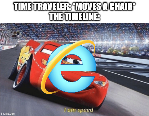 I am speed | TIME TRAVELER: *MOVES A CHAIR*
THE TIMELINE: | image tagged in i am speed,memes,funny,internet explorer,internet explorer so slow | made w/ Imgflip meme maker