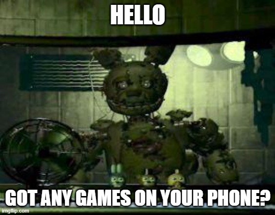 Games | HELLO; GOT ANY GAMES ON YOUR PHONE? | image tagged in fnaf springtrap in window | made w/ Imgflip meme maker