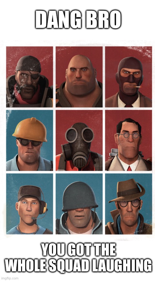 TF2 mercs not laughing | DANG BRO; YOU GOT THE WHOLE SQUAD LAUGHING | image tagged in tf2 mercs not laughing | made w/ Imgflip meme maker