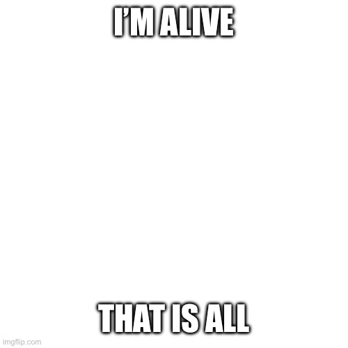 Yes | I’M ALIVE; THAT IS ALL | image tagged in memes,blank transparent square | made w/ Imgflip meme maker