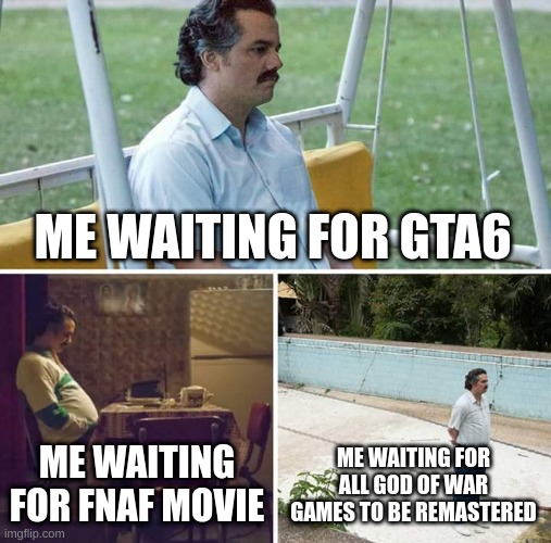 Sad Pablo Escobar | ME WAITING FOR GTA6; ME WAITING FOR FNAF MOVIE; ME WAITING FOR ALL GOD OF WAR GAMES TO BE REMASTERED | image tagged in memes,sad pablo escobar | made w/ Imgflip meme maker