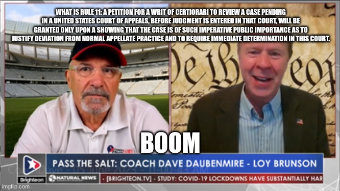 WHAT IS RULE 11: A PETITION FOR A WRIT OF CERTIORARI TO REVIEW A CASE PENDING IN A UNITED STATES COURT OF APPEALS, BEFORE JUDGMENT IS ENTERED IN THAT COURT, WILL BE GRANTED ONLY UPON A SHOWING THAT THE CASE IS OF SUCH IMPERATIVE PUBLIC IMPORTANCE AS TO JUSTIFY DEVIATION FROM NORMAL APPELLATE PRACTICE AND TO REQUIRE IMMEDIATE DETERMINATION IN THIS COURT. BOOM | made w/ Imgflip meme maker