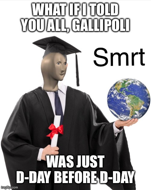 I’m not wrong | WHAT IF I TOLD YOU ALL, GALLIPOLI; WAS JUST D-DAY BEFORE D-DAY | image tagged in meme man smart | made w/ Imgflip meme maker