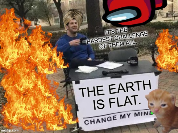 Change My Mind Meme | IT'S THE HARDEST CHALLENGE OF THEM ALL. THE EARTH IS FLAT. | image tagged in memes,change my mind | made w/ Imgflip meme maker