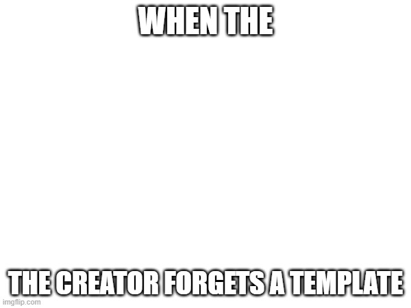 when the creator forgets template | WHEN THE; THE CREATOR FORGETS A TEMPLATE | image tagged in blank white template,i forgor | made w/ Imgflip meme maker