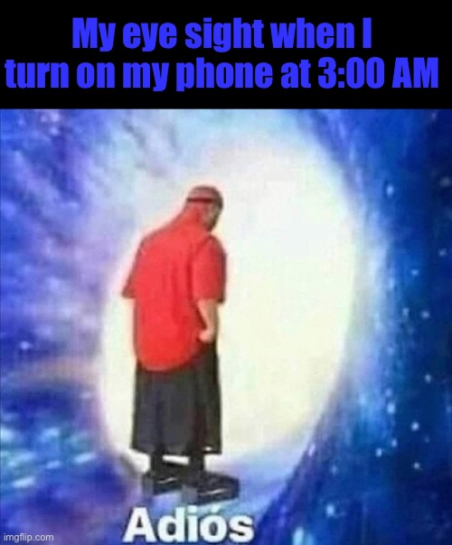 Adios | My eye sight when I turn on my phone at 3:00 AM | image tagged in adios | made w/ Imgflip meme maker