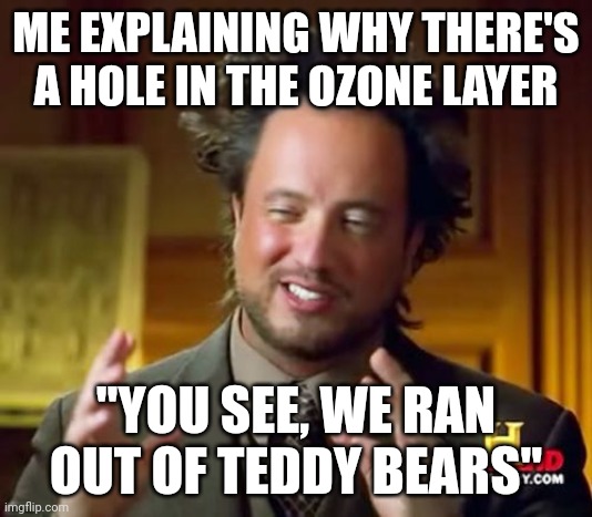 Ancient Aliens | ME EXPLAINING WHY THERE'S A HOLE IN THE OZONE LAYER; "YOU SEE, WE RAN OUT OF TEDDY BEARS" | image tagged in memes,ancient aliens | made w/ Imgflip meme maker