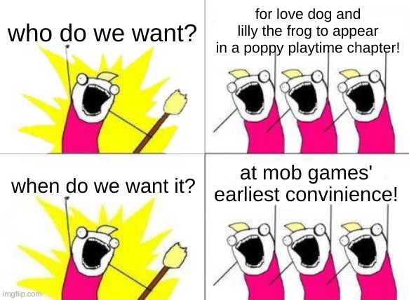 PLEASE MOB GAMES | who do we want? for love dog and lilly the frog to appear in a poppy playtime chapter! at mob games' earliest convinience! when do we want it? | image tagged in memes,what do we want,poppy playtime,love dog,lilly the frog | made w/ Imgflip meme maker