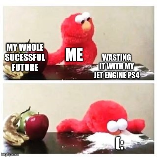 elmo cocaine | MY WHOLE SUCESSFUL FUTURE; ME; WASTING IT WITH MY JET ENGINE PS4; (: | image tagged in elmo cocaine | made w/ Imgflip meme maker