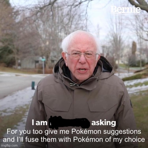 I’m bored | For you too give me Pokémon suggestions and I’ll fuse them with Pokémon of my choice | image tagged in memes,bernie i am once again asking for your support,pokemon,pokemon fusion | made w/ Imgflip meme maker