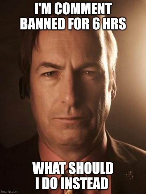 Saul Goodman | I'M COMMENT BANNED FOR 6 HRS; WHAT SHOULD I DO INSTEAD | image tagged in saul goodman | made w/ Imgflip meme maker