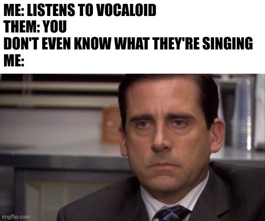 Are you kidding me | ME: LISTENS TO VOCALOID
THEM: YOU DON'T EVEN KNOW WHAT THEY'RE SINGING
ME: | image tagged in are you kidding me | made w/ Imgflip meme maker