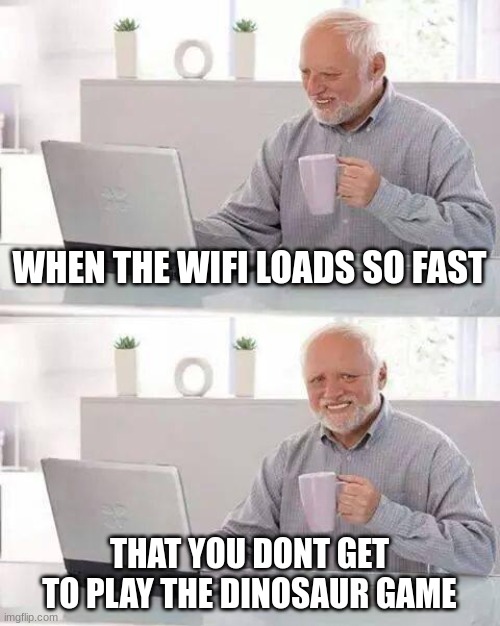 Hide the Pain Harold | WHEN THE WIFI LOADS SO FAST; THAT YOU DONT GET TO PLAY THE DINOSAUR GAME | image tagged in memes,hide the pain harold | made w/ Imgflip meme maker