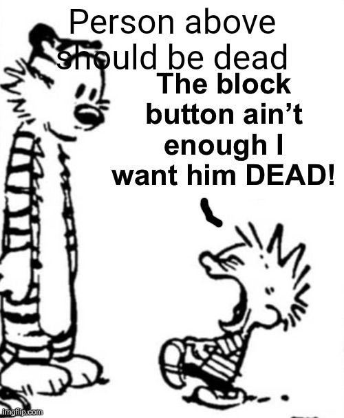 the block button aint enough i want him dead | Person above should be dead | image tagged in the block button aint enough i want him dead | made w/ Imgflip meme maker