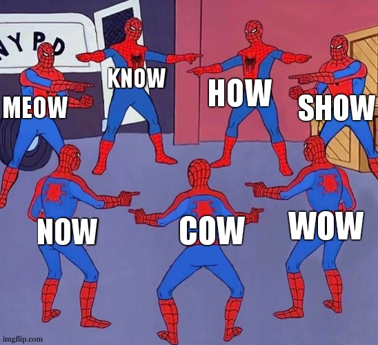 Ow, ow everywhere | HOW; KNOW; SHOW; MEOW; WOW; COW; NOW | image tagged in same spider man 7,annoying,imposter,words that offend liberals,y same better | made w/ Imgflip meme maker