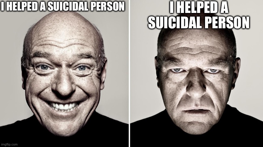 Dean Norris's reaction | I HELPED A SUICIDAL PERSON; I HELPED A SUICIDAL PERSON | image tagged in dean norris's reaction | made w/ Imgflip meme maker