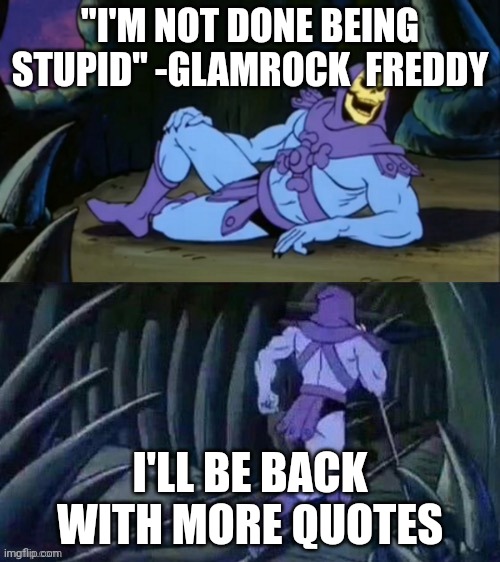 Skeletor disturbing facts | "I'M NOT DONE BEING STUPID" -GLAMROCK  FREDDY; I'LL BE BACK WITH MORE QUOTES | image tagged in skeletor disturbing facts | made w/ Imgflip meme maker