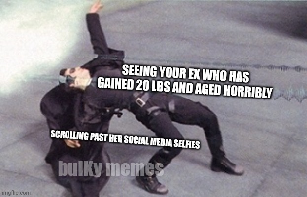 Dodging those bullets | SEEING YOUR EX WHO HAS GAINED 20 LBS AND AGED HORRIBLY; SCROLLING PAST HER SOCIAL MEDIA SELFIES; bulKy memes | image tagged in neo dodging a bullet matrix | made w/ Imgflip meme maker