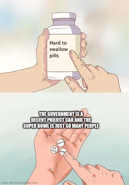 What | THE GOVERNMENT IS A DECENT PROJECT CAR AND THE SUPER BOWL IS JUST SO MANY PEOPLE | image tagged in memes,hard to swallow pills | made w/ Imgflip meme maker