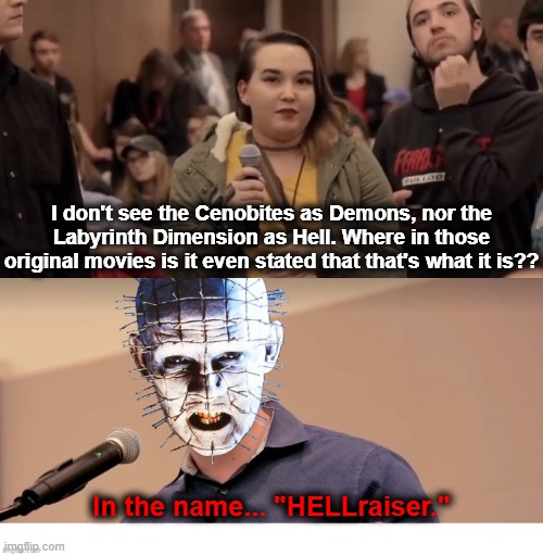 In The Name... "HELLraiser." | I don't see the Cenobites as Demons, nor the Labyrinth Dimension as Hell. Where in those original movies is it even stated that that's what it is?? In the name... "HELLraiser." | image tagged in hellraiser,pinhead | made w/ Imgflip meme maker