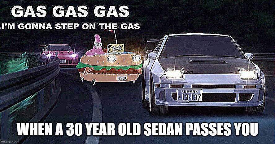 GAS GAS GAS | WHEN A 30 YEAR OLD SEDAN PASSES YOU | image tagged in gas gas gas | made w/ Imgflip meme maker