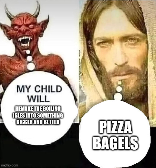 idk how i thought of this | REMAKE THE BOILING ISLES INTO SOMETHING BIGGER AND BETTER; PIZZA BAGELS | image tagged in satan vs jesus | made w/ Imgflip meme maker