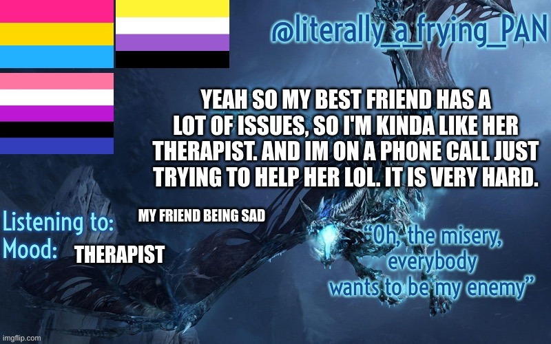 literally_a_frying_PAN's Announcement Template | YEAH SO MY BEST FRIEND HAS A LOT OF ISSUES, SO I'M KINDA LIKE HER THERAPIST. AND IM ON A PHONE CALL JUST TRYING TO HELP HER LOL. IT IS VERY HARD. MY FRIEND BEING SAD; THERAPIST | image tagged in literally_a_frying_pan's announcement template | made w/ Imgflip meme maker